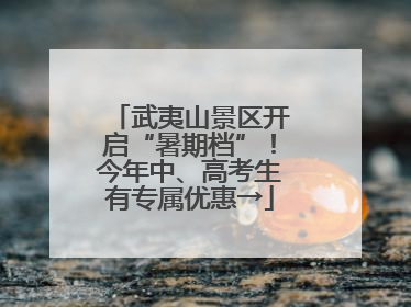 武夷山景区开启“暑期档”！今年中、高考生有专属优惠→