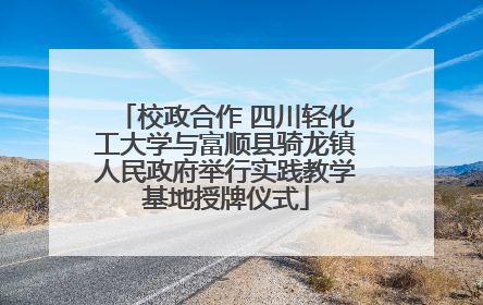 校政合作 四川轻化工大学与富顺县骑龙镇人民政府举行实践教学基地授牌仪式