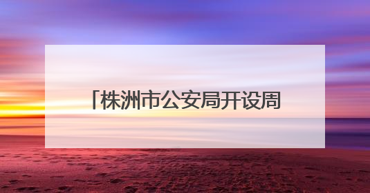 株洲市公安局开设周六学生专场办证服务