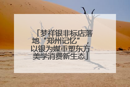 梦祥银非标店落地“郑州记忆”，以银为媒重塑东方美学消费新生态
