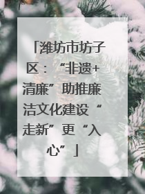 潍坊市坊子区：“非遗+清廉”助推廉洁文化建设“走新”更“入心”