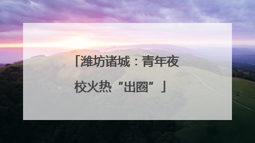 潍坊诸城：青年夜校火热“出圈”