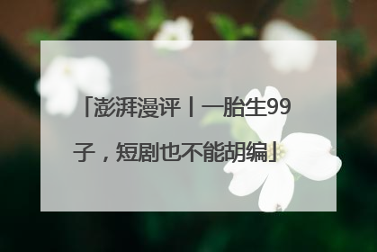 澎湃漫评丨一胎生99子，短剧也不能胡编