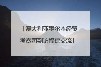 澳大利亚墨尔本经贸考察团到访福建交流