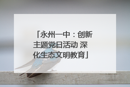 永州一中：创新主题党日活动 深化生态文明教育