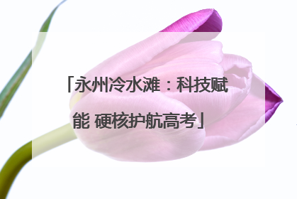 永州冷水滩：科技赋能 硬核护航高考