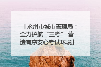 永州市城市管理局：全力护航“三考” 营造有序安心考试环境
