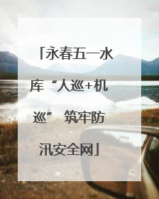 永春五一水库“人巡+机巡” 筑牢防汛安全网