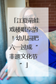 江夏萌娃戏楼唱京韵！幼儿园把六一过成“非遗文化节”
