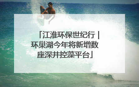 江淮环保世纪行｜环巢湖今年将新增数座深井控藻平台