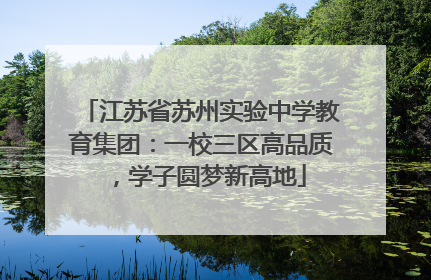江苏省苏州实验中学教育集团：一校三区高品质，学子圆梦新高地