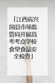江西省兴国县市场监管局开展高考考点学校食堂食品安全检查
