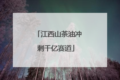 江西山茶油冲刺千亿赛道