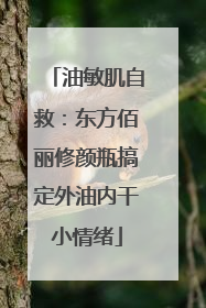 油敏肌自救：东方佰丽修颜瓶搞定外油内干小情绪