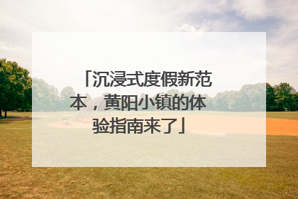 沉浸式度假新范本，黄阳小镇的体验指南来了