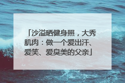 沙溢晒健身照，大秀肌肉：做一个爱出汗、爱笑、爱臭美的父亲
