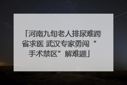 河南九旬老人排尿难跨省求医 武汉专家勇闯“手术禁区”解难题