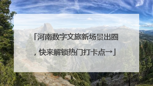河南数字文旅新场景出圈，快来解锁热门打卡点→