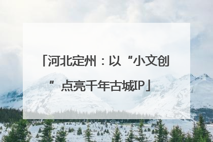 河北定州：以“小文创”点亮千年古城IP