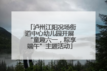 泸州江阳况场街道中心幼儿园开展“童趣六一，粽享端午”主题活动
