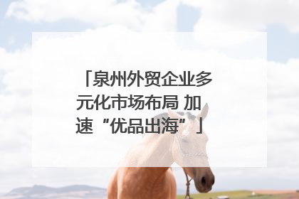 泉州外贸企业多元化市场布局 加速“优品出海”
