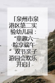 泉州市泉港区第二实验幼儿园：“童趣六一·粽享端午”双节亲子游园会欢乐开启