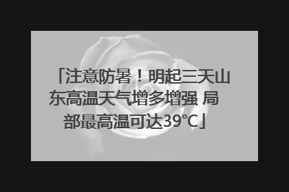 注意防暑！明起三天山东高温天气增多增强 局部最高温可达39℃