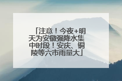 注意！今夜+明天为安徽强降水集中时段！安庆、铜陵等六市雨量大