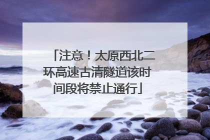 注意！太原西北二环高速古清隧道该时间段将禁止通行