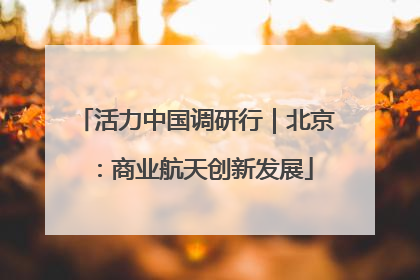 活力中国调研行｜北京：商业航天创新发展