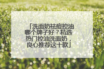 洗面奶祛痘控油哪个牌子好？精选热门控油洗面奶，良心推荐这十款