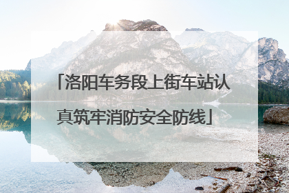 洛阳车务段上街车站认真筑牢消防安全防线