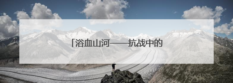 浴血山河——抗战中的太原｜劲旅出征破顽寇