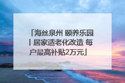 海丝泉州 颐养乐园丨居家适老化改造 每户最高补贴2万元