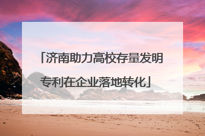 济南助力高校存量发明专利在企业落地转化