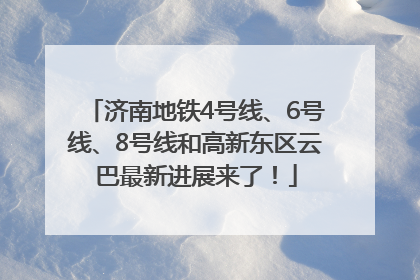 济南地铁4号线、6号线、8号线和高新东区云巴最新进展来了！