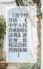 济宁经开区：《中华人民共和国民法典》进企业，优化法治化营商环境