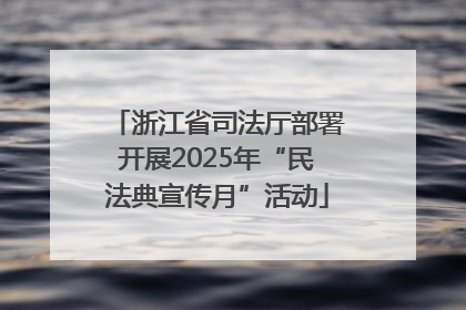 浙江省司法厅部署开展2025年“民法典宣传月”活动