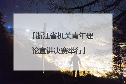 浙江省机关青年理论宣讲决赛举行
