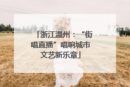 浙江温州：“街唱直播”唱响城市文艺新乐章