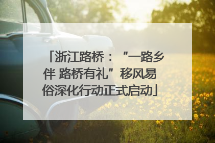 浙江路桥：“一路乡伴 路桥有礼”移风易俗深化行动正式启动