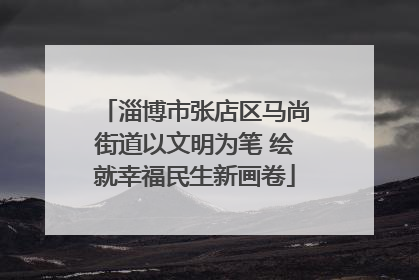 淄博市张店区马尚街道以文明为笔 绘就幸福民生新画卷