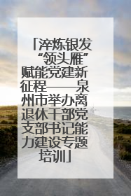 淬炼银发“领头雁”赋能党建新征程——泉州市举办离退休干部党支部书记能力建设专题培训