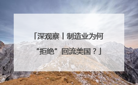 深观察丨制造业为何“拒绝”回流美国？