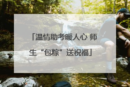 温情助考暖人心 师生“包粽”送祝福