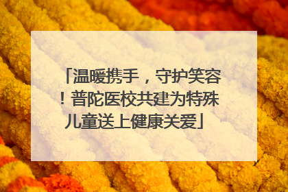 温暖携手，守护笑容！普陀医校共建为特殊儿童送上健康关爱