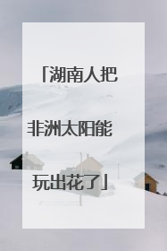 湖南人把非洲太阳能玩出花了