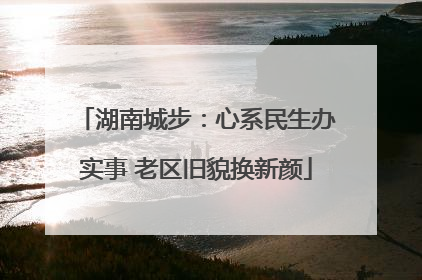 湖南城步：心系民生办实事 老区旧貌换新颜