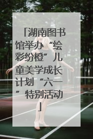 湖南图书馆举办“绘彩纷橙”儿童美学成长计划“六一”特别活动