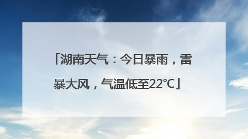 湖南天气：今日暴雨，雷暴大风，气温低至22℃
